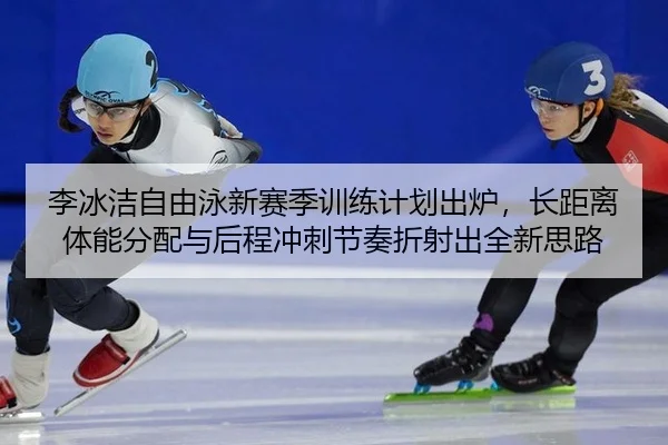 李冰洁自由泳新赛季训练计划出炉，长距离体能分配与后程冲刺节奏折射出全新思路